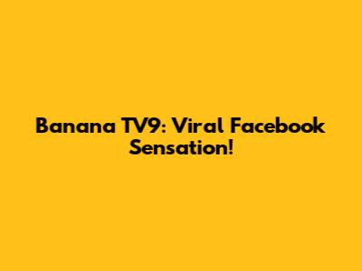 Banana TV9: Viral Facebook Sensation!