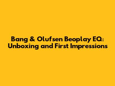 Bang & Olufsen Beoplay EQ: Unboxing and First Impressions