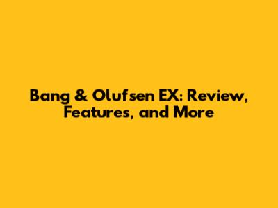 Bang & Olufsen EX: Review, Features, and More