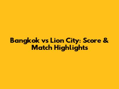 Bangkok vs Lion City: Score & Match Highlights