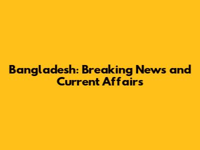 Bangladesh: Breaking News and Current Affairs