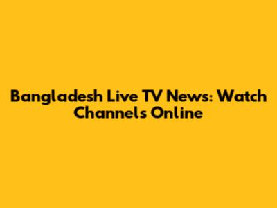 Bangladesh Live TV News: Watch Channels Online