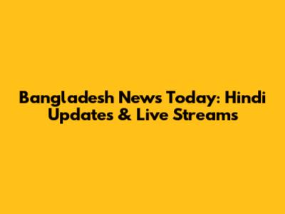 Bangladesh News Today: Hindi Updates & Live Streams