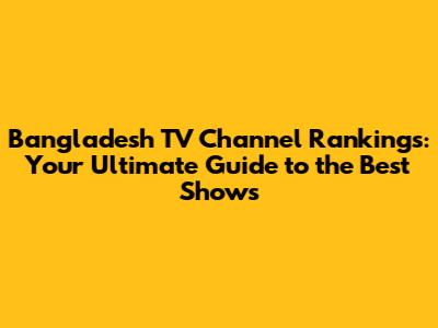 Bangladesh TV Channel Rankings: Your Ultimate Guide to the Best Shows