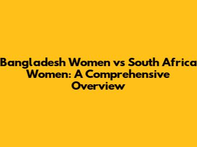 Bangladesh Women vs South Africa Women: A Comprehensive Overview