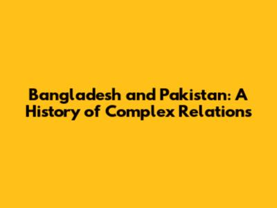 Bangladesh and Pakistan: A History of Complex Relations