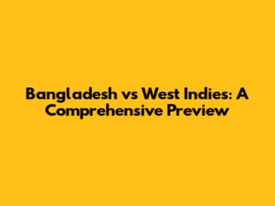 Bangladesh vs West Indies: A Comprehensive Preview