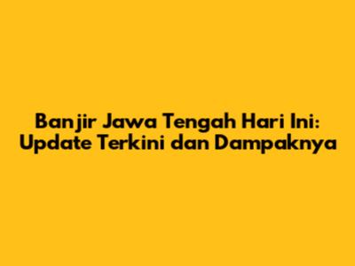 Banjir Jawa Tengah Hari Ini: Update Terkini dan Dampaknya