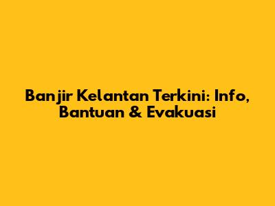 Banjir Kelantan Terkini: Info, Bantuan & Evakuasi