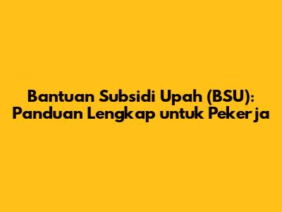 Bantuan Subsidi Upah (BSU): Panduan Lengkap untuk Pekerja