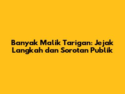 Banyak Malik Tarigan: Jejak Langkah dan Sorotan Publik