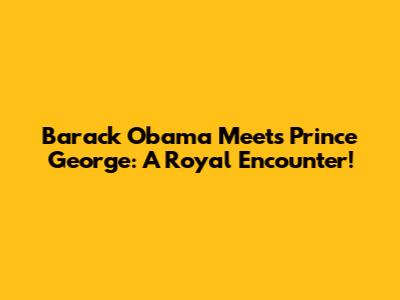 Barack Obama Meets Prince George: A Royal Encounter!