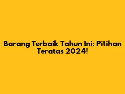 Barang Terbaik Tahun Ini: Pilihan Teratas 2024!