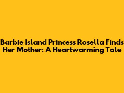 Barbie Island Princess Rosella Finds Her Mother: A Heartwarming Tale