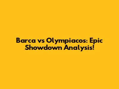 Barca vs Olympiacos: Epic Showdown Analysis!