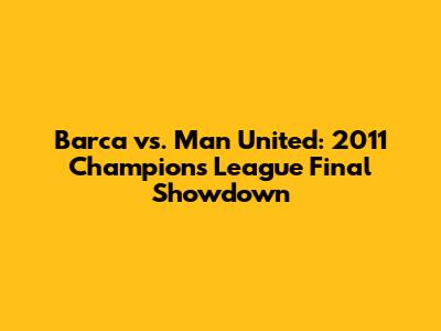 Barca vs. Man United: 2011 Champions League Final Showdown