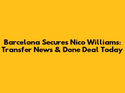 Barcelona Secures Nico Williams: Transfer News & Done Deal Today