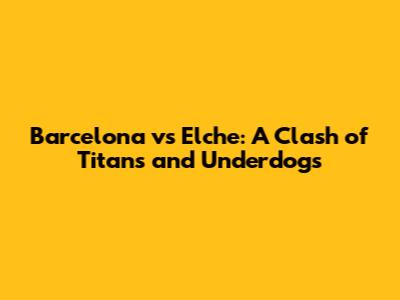 Barcelona vs Elche: A Clash of Titans and Underdogs