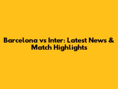 Barcelona vs Inter: Latest News & Match Highlights