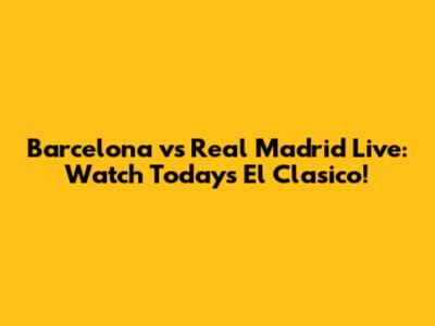 Barcelona vs Real Madrid Live: Watch Today's El Clasico!