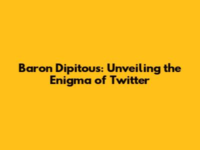 Baron Dipitous: Unveiling the Enigma of Twitter