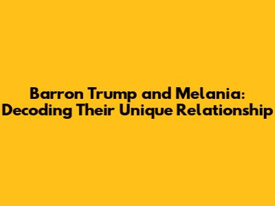 Barron Trump and Melania: Decoding Their Unique Relationship