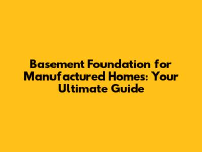 Basement Foundation for Manufactured Homes: Your Ultimate Guide
