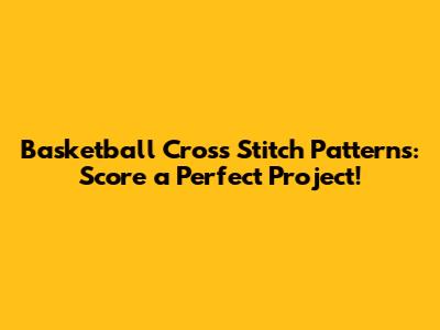 Basketball Cross Stitch Patterns: Score a Perfect Project!