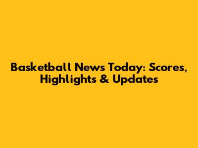 Basketball News Today: Scores, Highlights & Updates