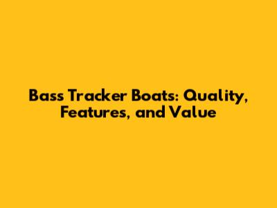 Bass Tracker Boats: Quality, Features, and Value