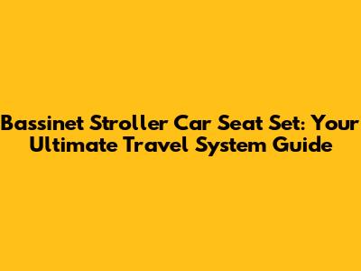 Bassinet Stroller Car Seat Set: Your Ultimate Travel System Guide