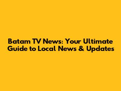 Batam TV News: Your Ultimate Guide to Local News & Updates