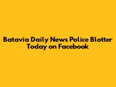 Batavia Daily News Police Blotter Today on Facebook