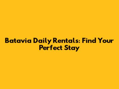 Batavia Daily Rentals: Find Your Perfect Stay
