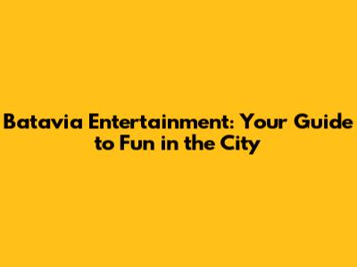 Batavia Entertainment: Your Guide to Fun in the City