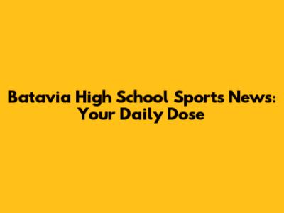 Batavia High School Sports News: Your Daily Dose