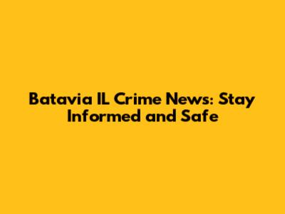 Batavia IL Crime News: Stay Informed and Safe