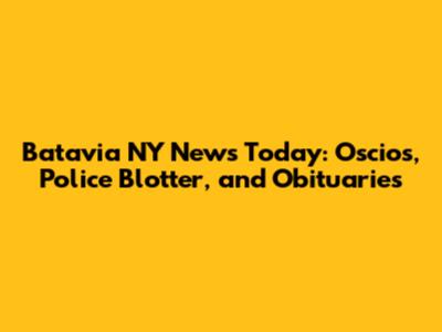 Batavia NY News Today: Oscios, Police Blotter, and Obituaries