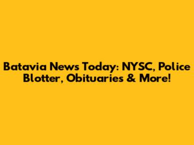 Batavia News Today: NYSC, Police Blotter, Obituaries & More!