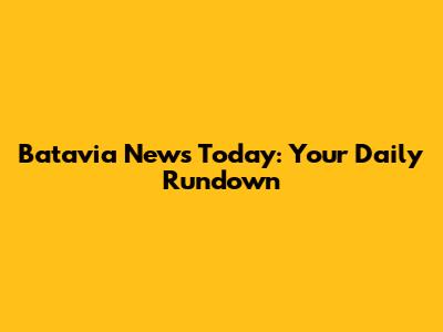 Batavia News Today: Your Daily Rundown