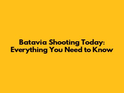 Batavia Shooting Today: Everything You Need to Know