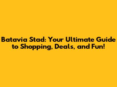 Batavia Stad: Your Ultimate Guide to Shopping, Deals, and Fun!