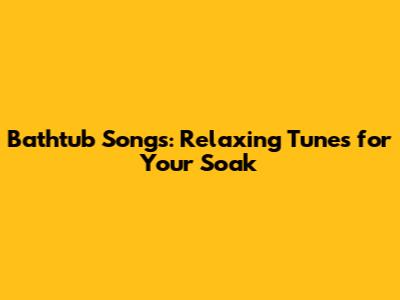Bathtub Songs: Relaxing Tunes for Your Soak