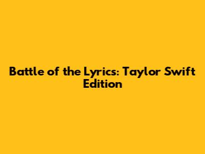 Battle of the Lyrics: Taylor Swift Edition