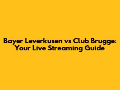Bayer Leverkusen vs Club Brugge: Your Live Streaming Guide