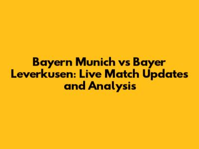 Bayern Munich vs Bayer Leverkusen: Live Match Updates and Analysis