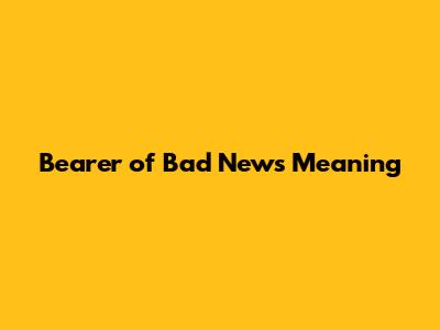 Bearer of Bad News Meaning
