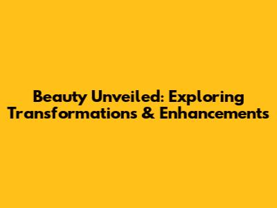 Beauty Unveiled: Exploring Transformations & Enhancements