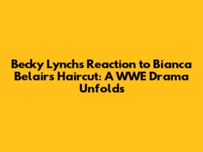 Becky Lynch's Reaction to Bianca Belair's Haircut: A WWE Drama Unfolds