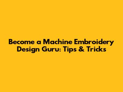 Become a Machine Embroidery Design Guru: Tips & Tricks